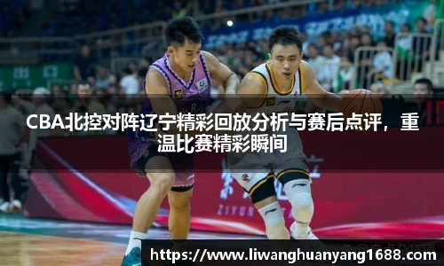 CBA北控对阵辽宁精彩回放分析与赛后点评，重温比赛精彩瞬间