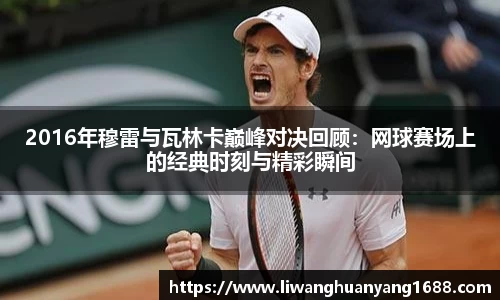 2016年穆雷与瓦林卡巅峰对决回顾：网球赛场上的经典时刻与精彩瞬间