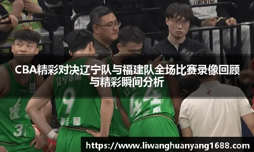 CBA精彩对决辽宁队与福建队全场比赛录像回顾与精彩瞬间分析