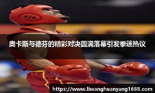奥卡斯与德芬的精彩对决圆满落幕引发拳迷热议