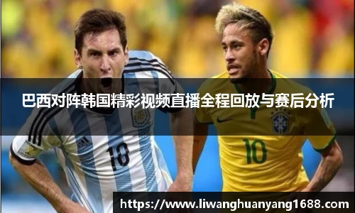 巴西对阵韩国精彩视频直播全程回放与赛后分析